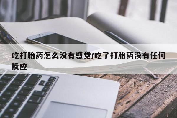流产药微信联系方式无副作用吃打胎药怎么没有感觉/吃了打胎药没有任何反应