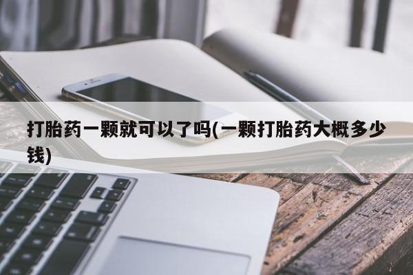 流产药微信联系方式无副作用打胎药一颗就可以了吗(一颗打胎药大概多少钱)