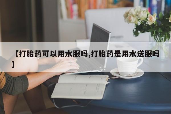 流产药微信联系方式无副作用【打胎药可以用水服吗,打胎药是用水送服吗】