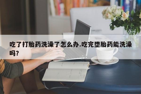 流产药微信联系方式无副作用吃了打胎药洗澡了怎么办.吃完堕胎药能洗澡吗？