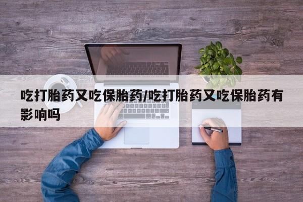 流产药微信联系方式无副作用吃打胎药又吃保胎药/吃打胎药又吃保胎药有影响吗