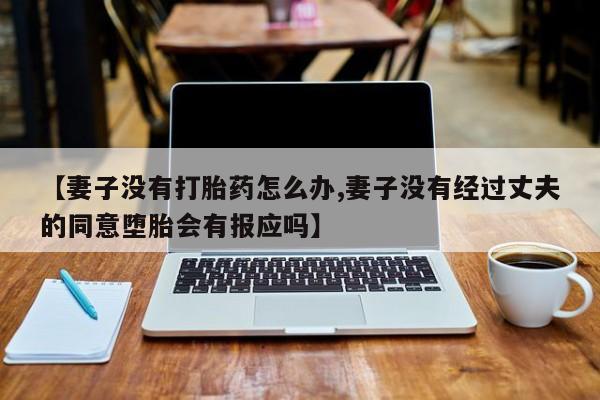 流产药微信联系方式无副作用【妻子没有打胎药怎么办,妻子没有经过丈夫的同意堕胎会有报应吗】