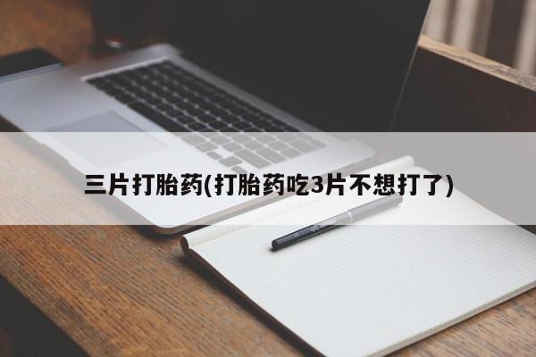 流产药微信联系方式无副作用三片打胎药(打胎药吃3片不想打了)