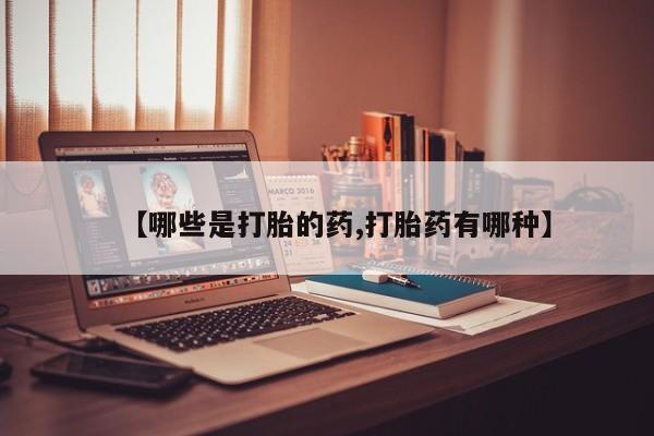 流产药微信联系方式无副作用【哪些是打胎的药,打胎药有哪种】