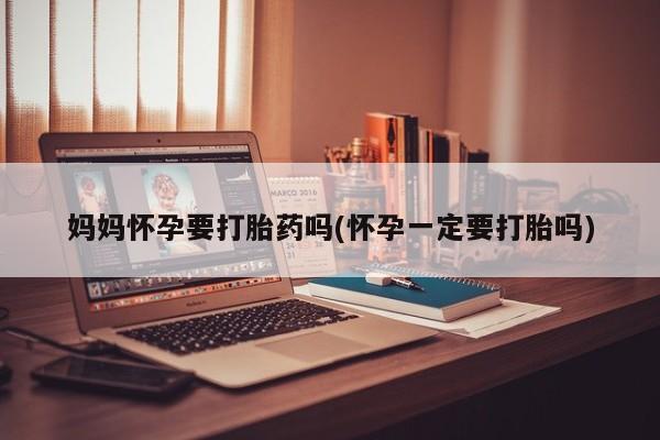 流产药微信联系方式无副作用妈妈怀孕要打胎药吗(怀孕一定要打胎吗)