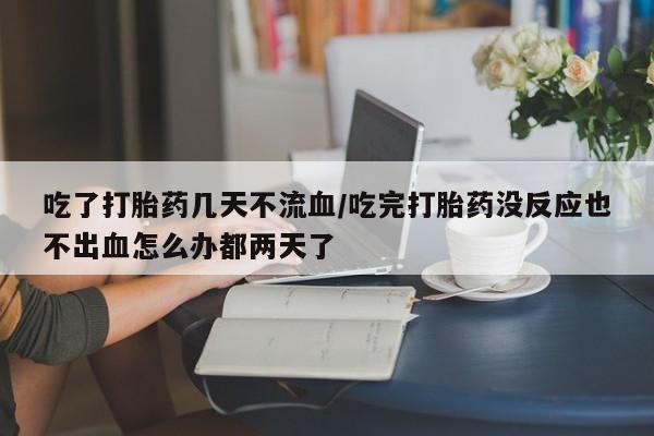 流产药微信联系方式无副作用吃了打胎药几天不流血/吃完打胎药没反应也不出血怎么办都两天了