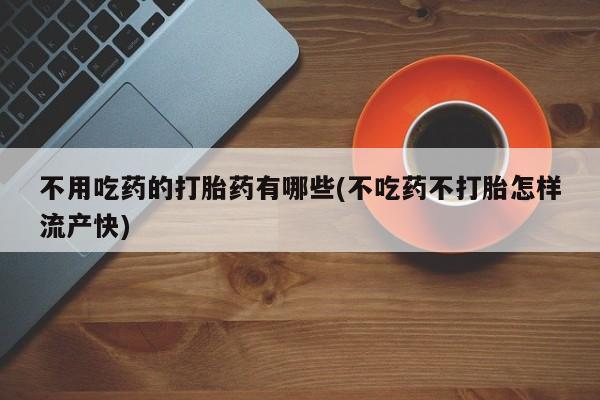 流产药微信联系方式无副作用不用吃药的打胎药有哪些(不吃药不打胎怎样流产快)