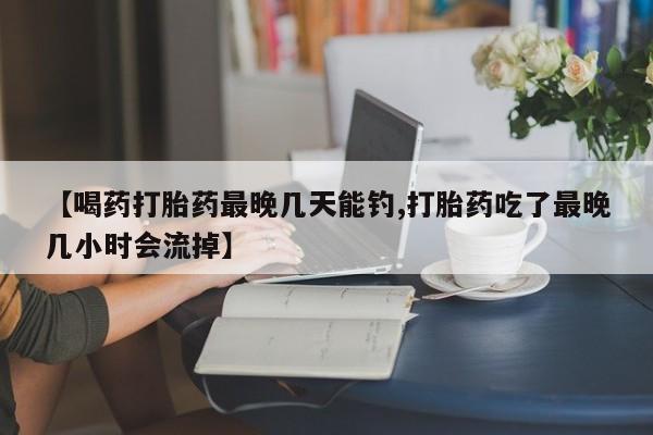 流产药微信联系方式无副作用【喝药打胎药最晚几天能钓,打胎药吃了最晚几小时会流掉】