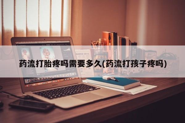 流产药微信联系方式无副作用药流打胎疼吗需要多久(药流打孩子疼吗)