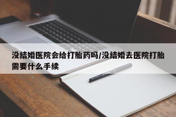 流产药微信联系方式无副作用没结婚医院会给打胎药吗/没结婚去医院打胎需要什么手续
