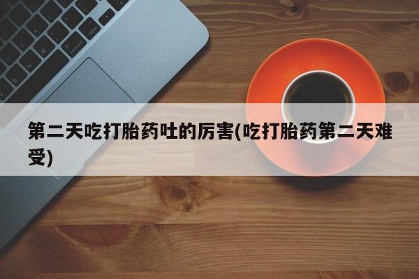 流产药微信联系方式无副作用第二天吃打胎药吐的厉害(吃打胎药第二天难受)
