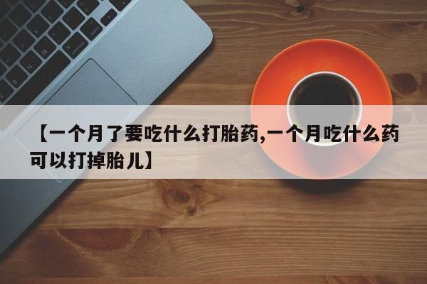 流产药微信联系方式无副作用【一个月了要吃什么打胎药,一个月吃什么药可以打掉胎儿】
