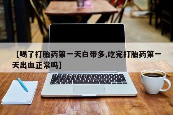 流产药微信联系方式无副作用【喝了打胎药第一天白带多,吃完打胎药第一天出血正常吗】