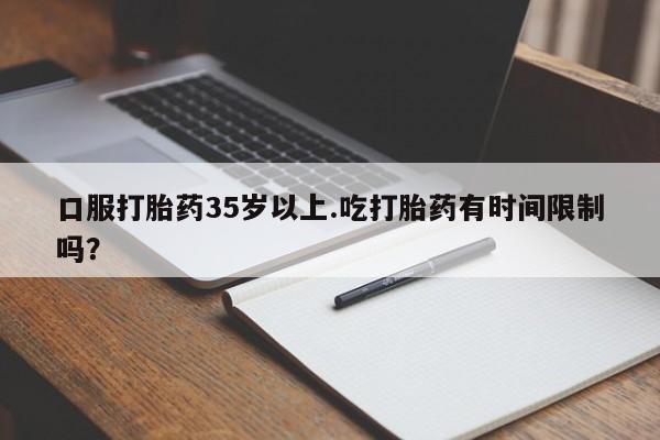 流产药微信联系方式无副作用口服打胎药35岁以上.吃打胎药有时间限制吗？