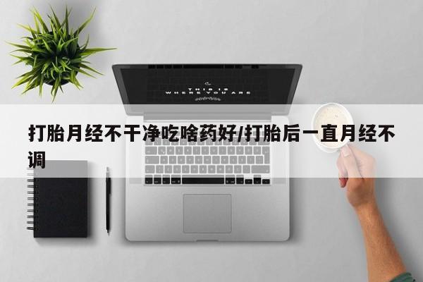 流产药微信联系方式无副作用打胎月经不干净吃啥药好/打胎后一直月经不调