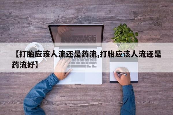 流产药微信联系方式无副作用【打胎应该人流还是药流,打胎应该人流还是药流好】