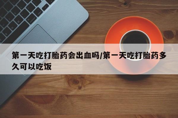流产药微信联系方式无副作用第一天吃打胎药会出血吗/第一天吃打胎药多久可以吃饭