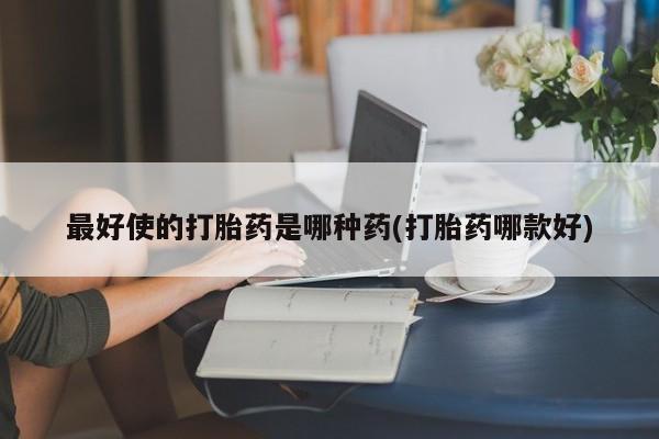 流产药微信联系方式无副作用最好使的打胎药是哪种药(打胎药哪款好)