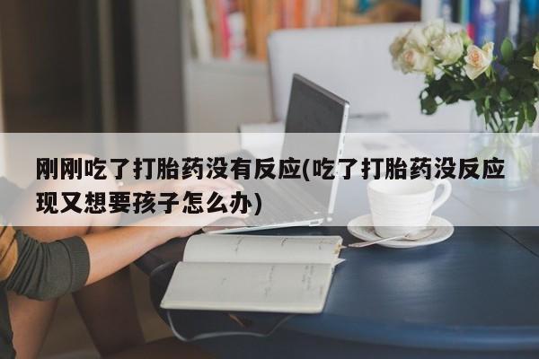 流产药微信联系方式无副作用刚刚吃了打胎药没有反应(吃了打胎药没反应现又想要孩子怎么办)