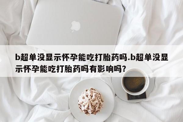 流产药微信联系方式无副作用b超单没显示怀孕能吃打胎药吗.b超单没显示怀孕能吃打胎药吗有影响吗？