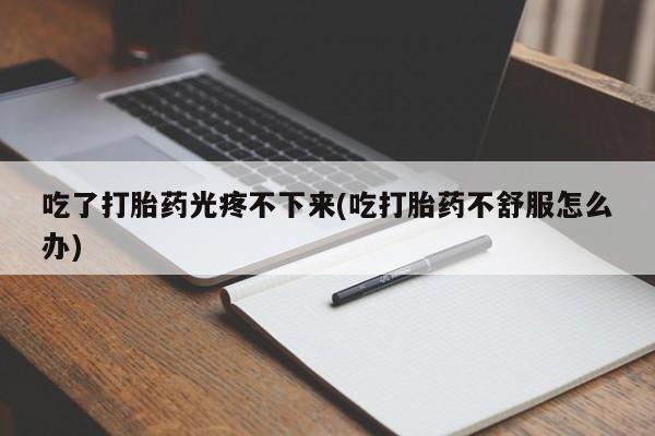 流产药微信联系方式无副作用吃了打胎药光疼不下来(吃打胎药不舒服怎么办)