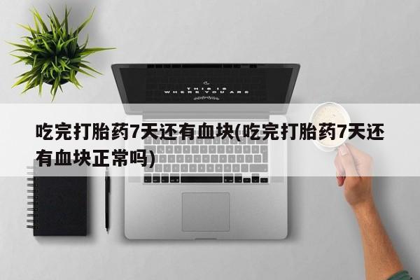 流产药微信联系方式无副作用吃完打胎药7天还有血块(吃完打胎药7天还有血块正常吗)
