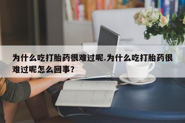 流产药微信联系方式无副作用为什么吃打胎药很难过呢.为什么吃打胎药很难过呢怎么回事？