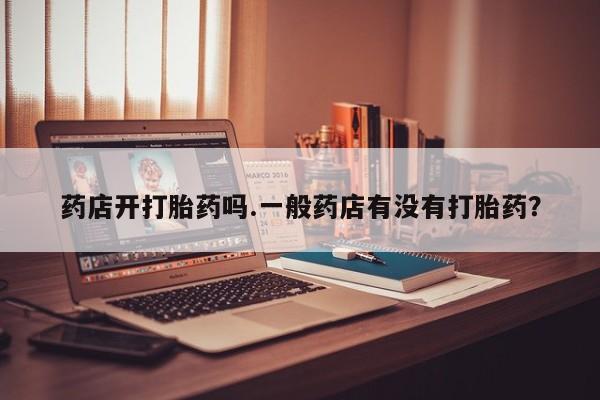 流产药微信联系方式无副作用药店开打胎药吗.一般药店有没有打胎药？