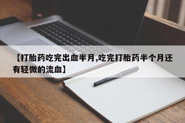 流产药微信联系方式无副作用【打胎药吃完出血半月,吃完打胎药半个月还有轻微的流血】