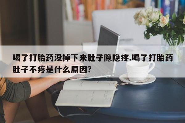 流产药微信联系方式无副作用喝了打胎药没掉下来肚子隐隐疼.喝了打胎药肚子不疼是什么原因？