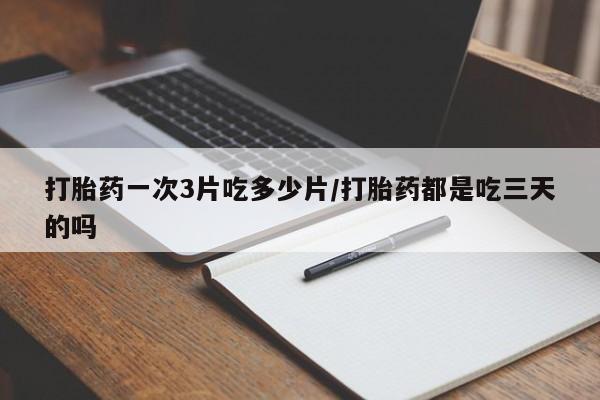 流产药微信联系方式无副作用打胎药一次3片吃多少片/打胎药都是吃三天的吗