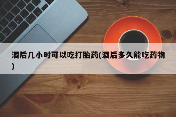 流产药微信联系方式无副作用酒后几小时可以吃打胎药(酒后多久能吃药物)