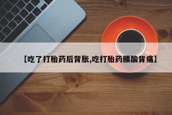 流产药微信联系方式无副作用【吃了打胎药后背胀,吃打胎药腰酸背痛】