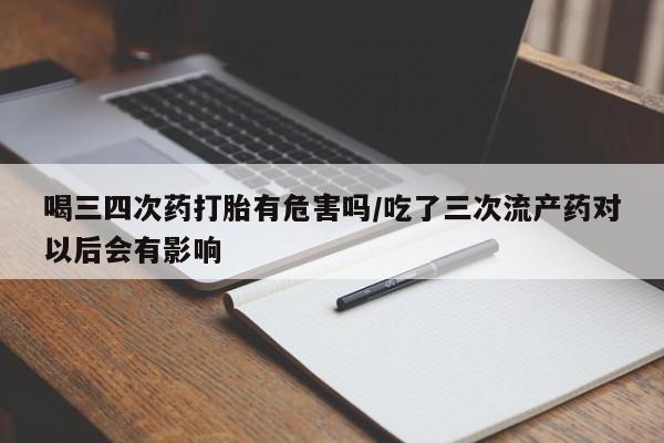流产药微信联系方式无副作用喝三四次药打胎有危害吗/吃了三次流产药对以后会有影响