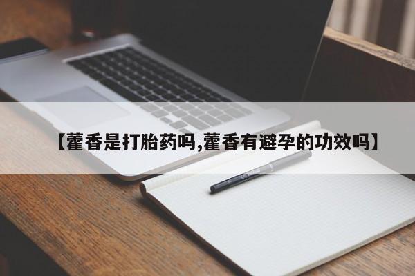 流产药微信联系方式无副作用【藿香是打胎药吗,藿香有避孕的功效吗】