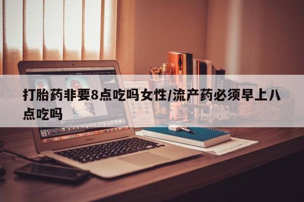 流产药微信联系方式无副作用打胎药非要8点吃吗女性/流产药必须早上八点吃吗