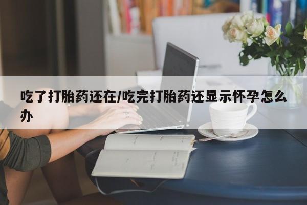 流产药微信联系方式无副作用吃了打胎药还在/吃完打胎药还显示怀孕怎么办
