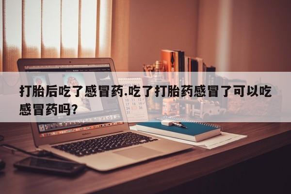 流产药微信联系方式无副作用打胎后吃了感冒药.吃了打胎药感冒了可以吃感冒药吗？