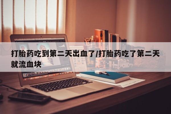 流产药微信联系方式无副作用打胎药吃到第二天出血了/打胎药吃了第二天就流血块