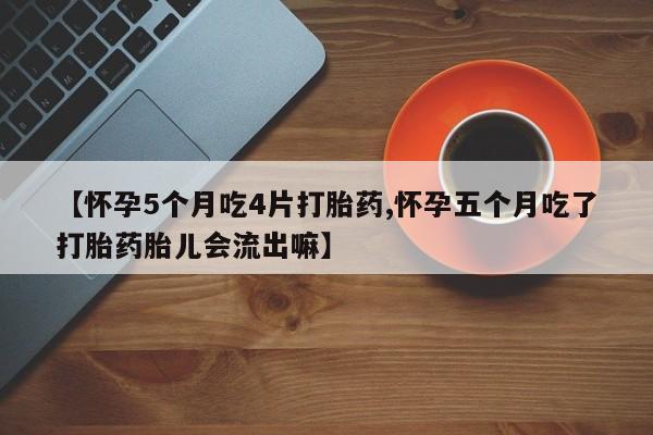 流产药微信联系方式无副作用【怀孕5个月吃4片打胎药,怀孕五个月吃了打胎药胎儿会流出嘛】