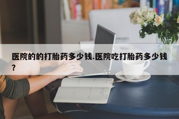 流产药微信联系方式无副作用医院的的打胎药多少钱.医院吃打胎药多少钱？
