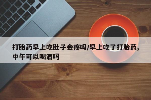 流产药微信联系方式无副作用打胎药早上吃肚子会疼吗/早上吃了打胎药,中午可以喝酒吗
