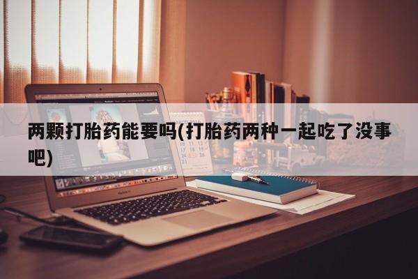 流产药微信联系方式无副作用两颗打胎药能要吗(打胎药两种一起吃了没事吧)