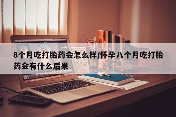 流产药微信联系方式无副作用8个月吃打胎药会怎么样/怀孕八个月吃打胎药会有什么后果