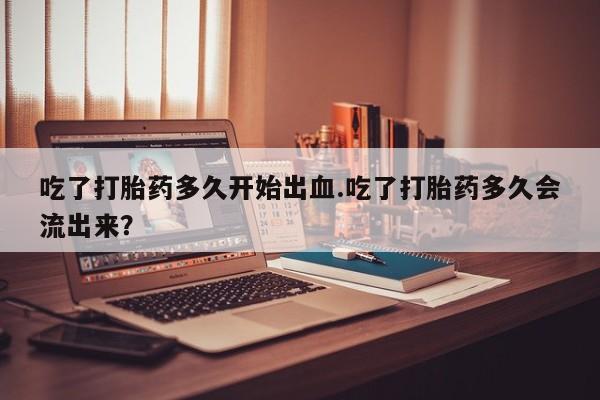 流产药微信联系方式无副作用吃了打胎药多久开始出血.吃了打胎药多久会流出来？