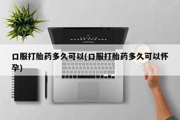 流产药微信联系方式无副作用口服打胎药多久可以(口服打胎药多久可以怀孕)