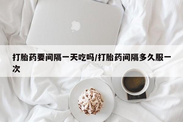 流产药微信联系方式无副作用打胎药要间隔一天吃吗/打胎药间隔多久服一次