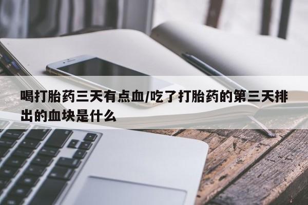 流产药微信联系方式无副作用喝打胎药三天有点血/吃了打胎药的第三天排出的血块是什么