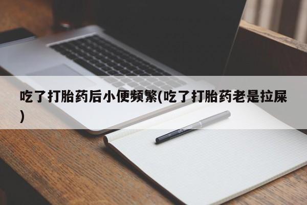 流产药微信联系方式无副作用吃了打胎药后小便频繁(吃了打胎药老是拉屎)