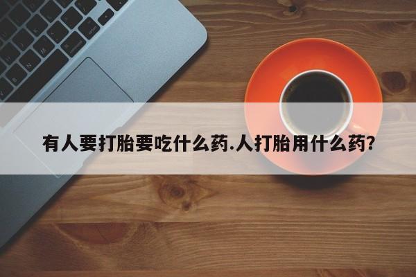 流产药微信联系方式无副作用有人要打胎要吃什么药.人打胎用什么药？